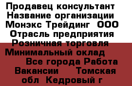 Продавец-консультант › Название организации ­ Монэкс Трейдинг, ООО › Отрасль предприятия ­ Розничная торговля › Минимальный оклад ­ 26 200 - Все города Работа » Вакансии   . Томская обл.,Кедровый г.